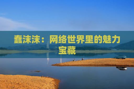 蠢沫沫：网络世界里的魅力宝藏