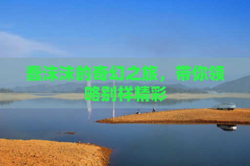 蠢沫沫的奇幻之旅，带你领略别样精彩