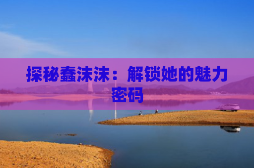 探秘蠢沫沫：解锁她的魅力密码
