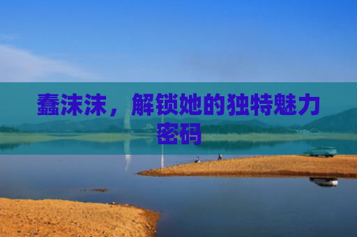 蠢沫沫，解锁她的独特魅力密码