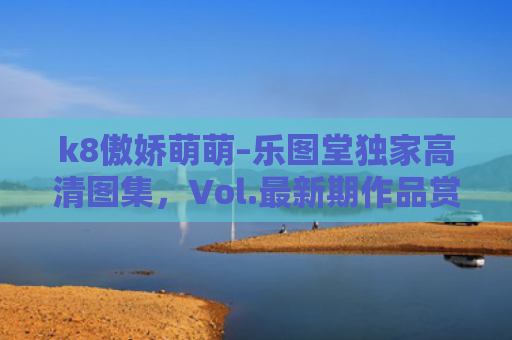 k8傲娇萌萌–乐图堂独家高清图集，Vol.最新期作品赏析