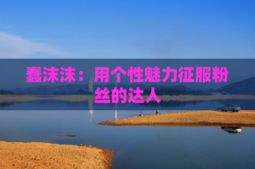 蠢沫沫：用个性魅力征服粉丝的达人