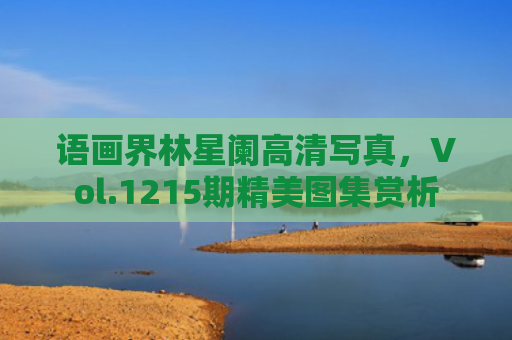 语画界林星阑高清写真，Vol.1215期精美图集赏析
