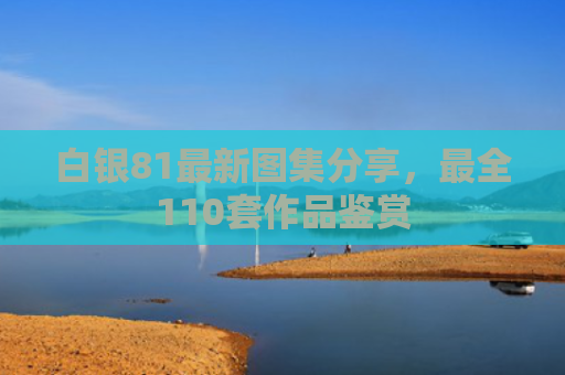 白银81最新图集分享，最全110套作品鉴赏
