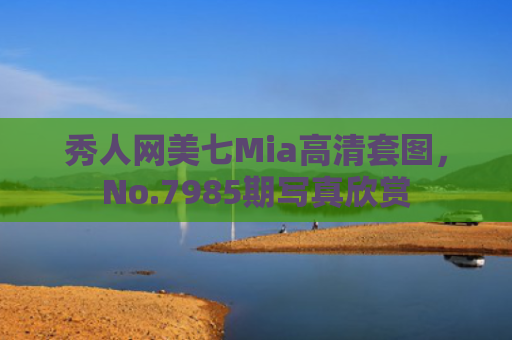 秀人网美七Mia高清套图，No.7985期写真欣赏