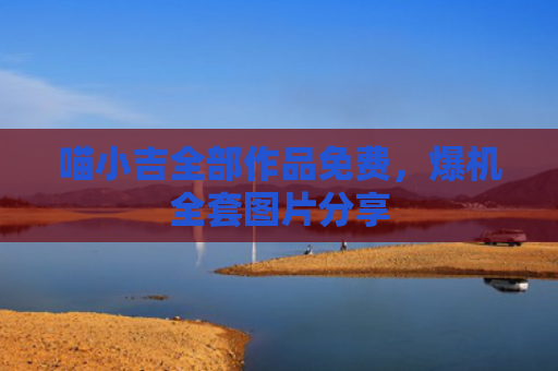 喵小吉全部作品免费，爆机全套图片分享