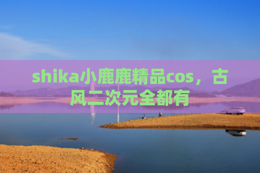shika小鹿鹿精品cos，古风二次元全都有