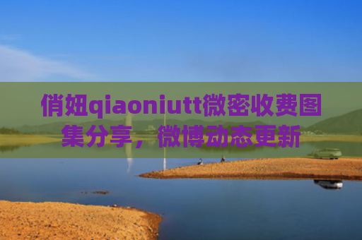 俏妞qiaoniutt微密收费图集分享，微博动态更新