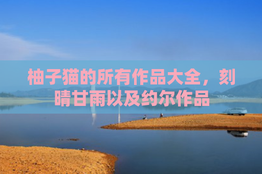 柚子猫的所有作品大全，刻晴甘雨以及约尔作品