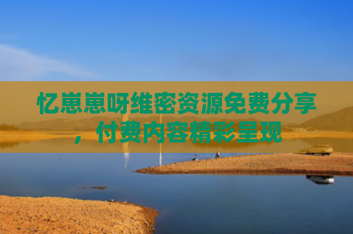 忆崽崽呀维密资源免费分享，付费内容精彩呈现