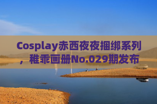 Cosplay赤西夜夜捆绑系列，稚乖画册No.029期发布