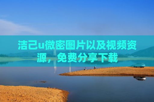 洁己u微密图片以及视频资源，免费分享下载