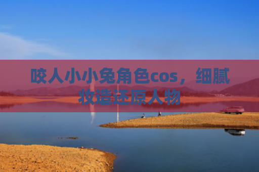 咬人小小兔角色cos，细腻妆造还原人物