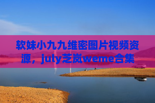 软妹小九九维密图片视频资源，july芝岚weme合集