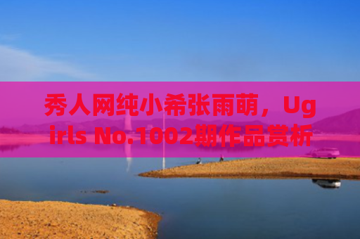 秀人网纯小希张雨萌，Ugirls No.1002期作品赏析