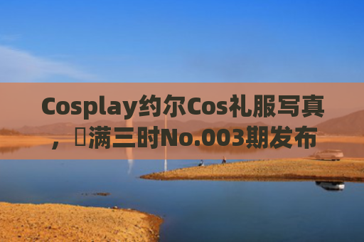 Cosplay约尔Cos礼服写真，桜满三时No.003期发布