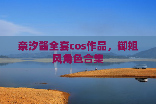 奈汐酱全套cos作品，御姐风角色合集