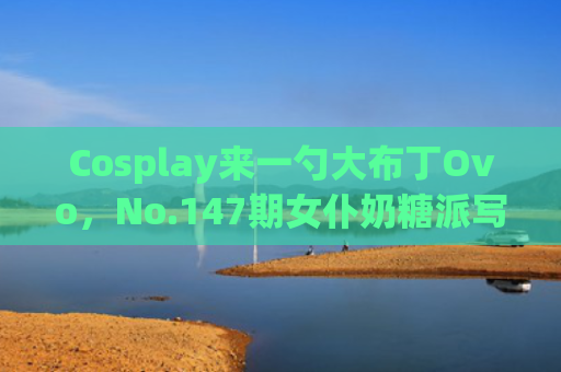 Cosplay来一勺大布丁Ovo，No.147期女仆奶糖派写真