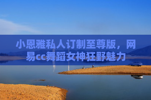 小恩雅私人订制至尊版，网易cc舞蹈女神狂野魅力