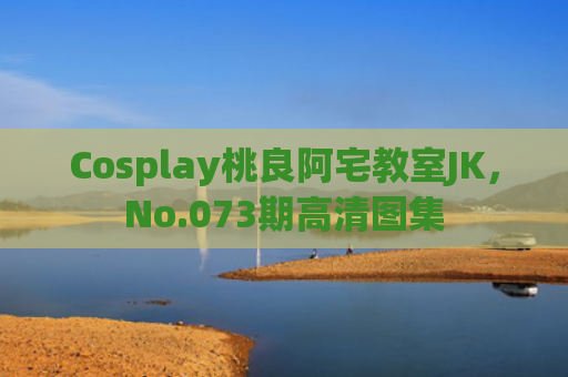Cosplay桃良阿宅教室JK，No.073期高清图集