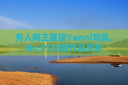 秀人网王馨瑶Yanni写真，No.8135期作品赏析