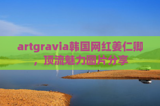 artgravia韩国网红姜仁卿，顶流魅力图片分享