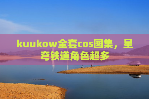 kuukow全套cos图集，星穹铁道角色超多