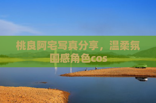 桃良阿宅写真分享，温柔氛围感角色cos
