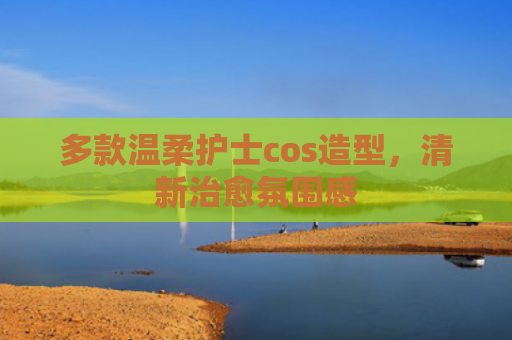 多款温柔护士cos造型，清新治愈氛围感
