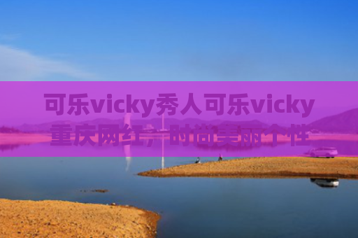 可乐vicky秀人可乐vicky重庆网红，时尚美丽个性