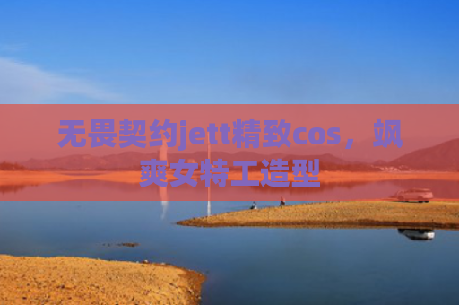 无畏契约jett精致cos，飒爽女特工造型