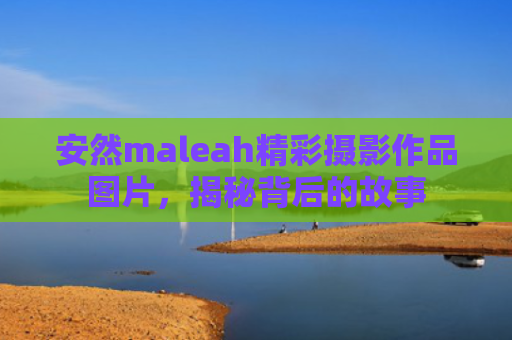安然maleah精彩摄影作品图片，揭秘背后的故事