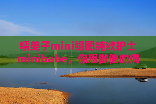 糯美子mini组图纯欲护士minibabe，你想做他的病人吗