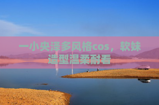 一小央泽多风格cos，软妹造型温柔耐看