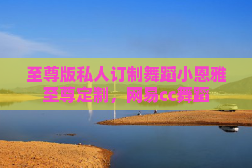 至尊版私人订制舞蹈小恩雅至尊定制，网易cc舞蹈