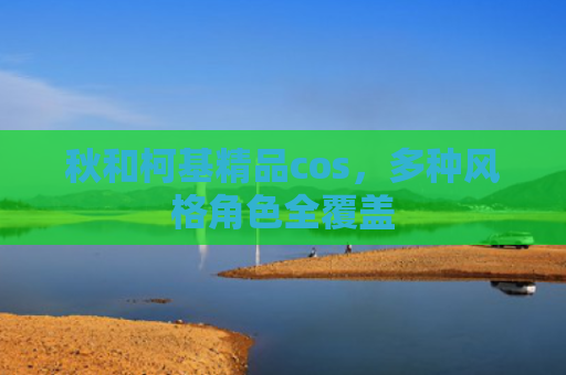秋和柯基精品cos，多种风格角色全覆盖