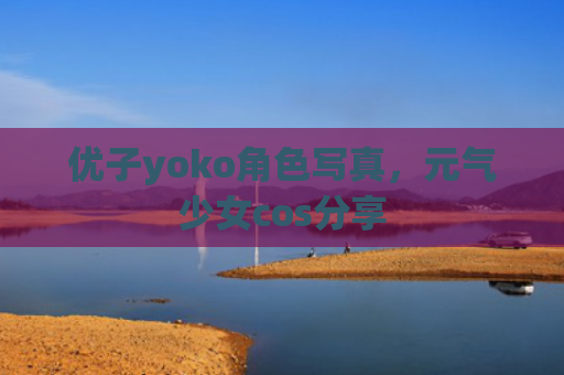 优子yoko角色写真，元气少女cos分享