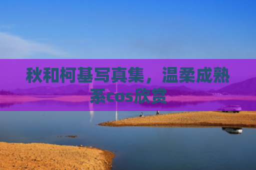 秋和柯基写真集，温柔成熟系cos欣赏