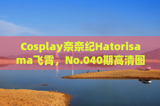 Cosplay奈奈纪Hatorisama飞霄，No.040期高清图集