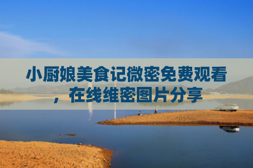 小厨娘美食记微密免费观看，在线维密图片分享