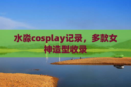 水淼cosplay记录，多款女神造型收录