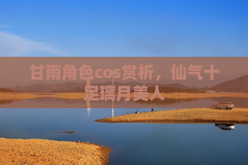甘雨角色cos赏析，仙气十足璃月美人