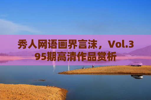 秀人网语画界言沫，Vol.395期高清作品赏析