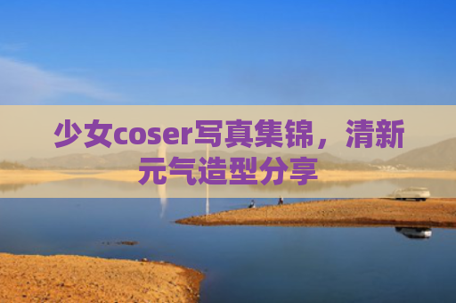 少女coser写真集锦，清新元气造型分享