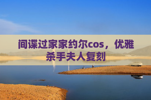 间谍过家家约尔cos，优雅杀手夫人复刻