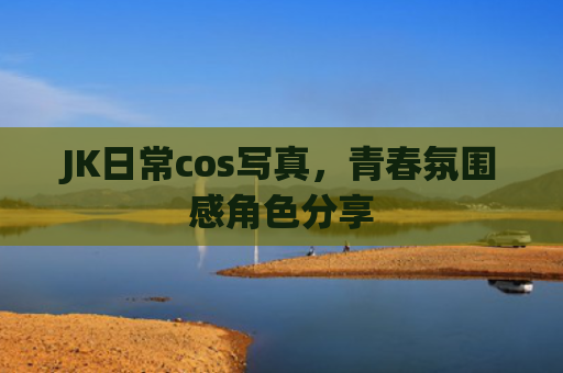 JK日常cos写真，青春氛围感角色分享