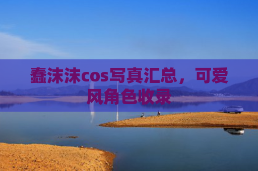 蠢沫沫cos写真汇总，可爱风角色收录