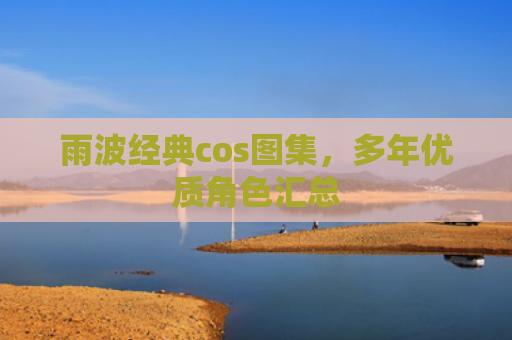 雨波经典cos图集，多年优质角色汇总