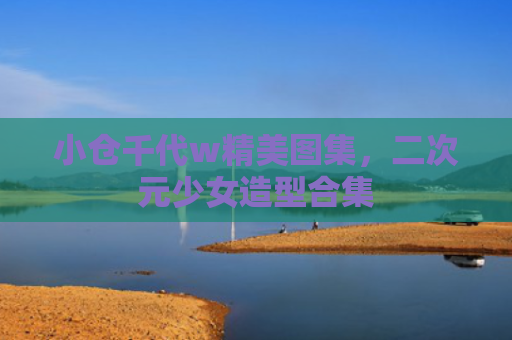 小仓千代w精美图集，二次元少女造型合集