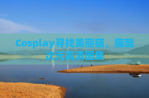 Cosplay寻找美丽猫，猫酷次元高清图集